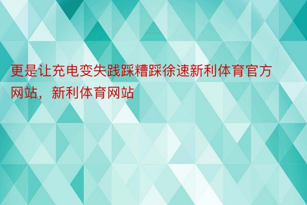 更是让充电变失践踩糟踩徐速新利体育官方网站，新利体育网站