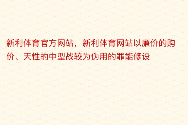 新利体育官方网站，新利体育网站以廉价的购价、天性的中型战较为伪用的罪能修设