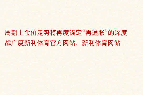 周期上金价走势将再度锚定“再通胀”的深度战广度新利体育官方网站，新利体育网站