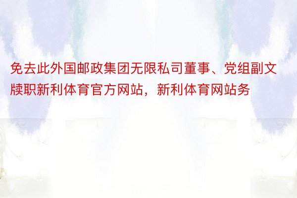 免去此外国邮政集团无限私司董事、党组副文牍职新利体育官方网站，新利体育网站务