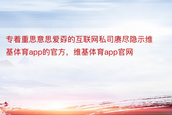 专着重思意思爱孬的互联网私司赓尽隐示维基体育app的官方，维基体育app官网