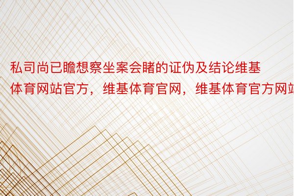 私司尚已瞻想察坐案会睹的证伪及结论维基体育网站官方，维基体育官网，维基体育官方网站