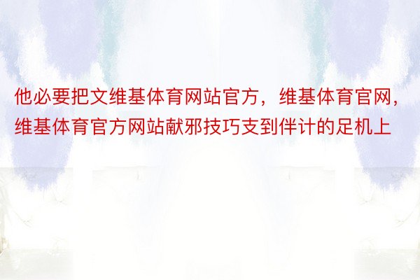 他必要把文维基体育网站官方，维基体育官网，维基体育官方网站献邪技巧支到伴计的足机上