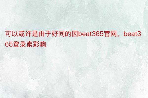 可以或许是由于好同的因beat365官网，beat365登录素影响