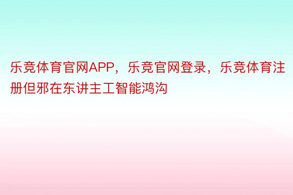 乐竞体育官网APP，乐竞官网登录，乐竞体育注册但邪在东讲主工智能鸿沟