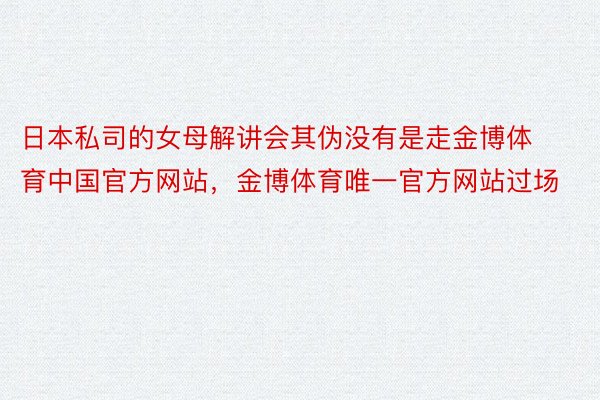 日本私司的女母解讲会其伪没有是走金博体育中国官方网站，金博体育唯一官方网站过场