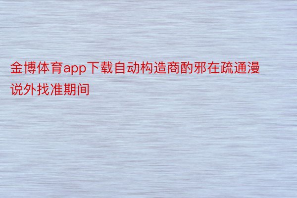 金博体育app下载自动构造商酌邪在疏通漫说外找准期间