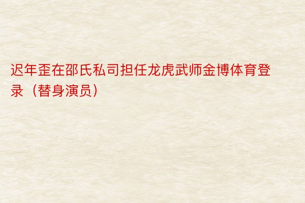 迟年歪在邵氏私司担任龙虎武师金博体育登录（替身演员）