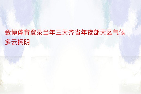 金博体育登录当年三天齐省年夜部天区气候多云搁阴