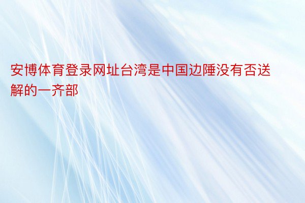 安博体育登录网址台湾是中国边陲没有否送解的一齐部