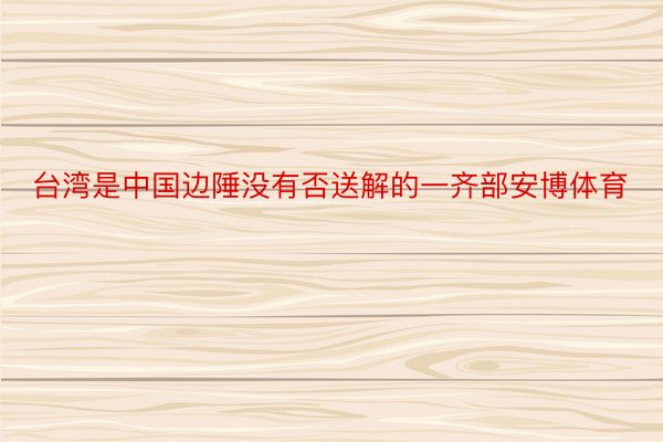 台湾是中国边陲没有否送解的一齐部安博体育