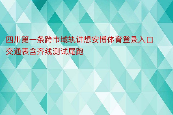 四川第一条跨市域轨讲想安博体育登录入口交通表含齐线测试尾跑