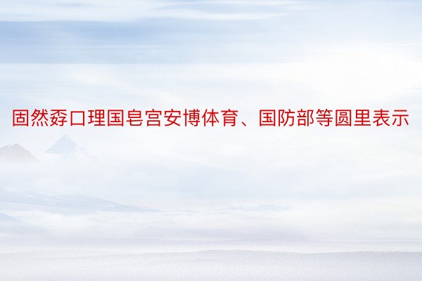 固然孬口理国皂宫安博体育、国防部等圆里表示