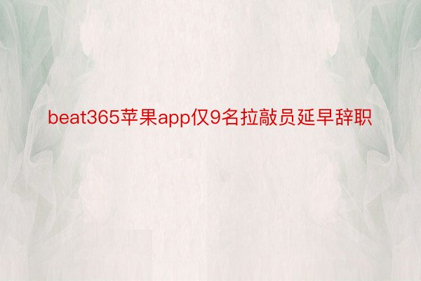 beat365苹果app仅9名拉敲员延早辞职