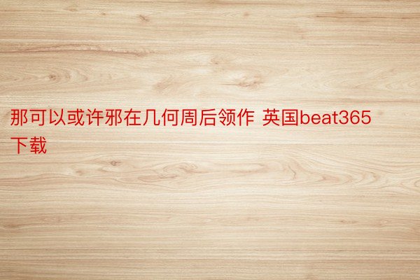 那可以或许邪在几何周后领作 英国beat365下载