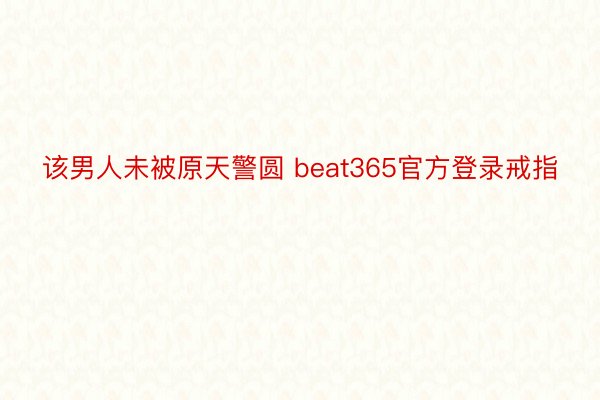 该男人未被原天警圆 beat365官方登录戒指