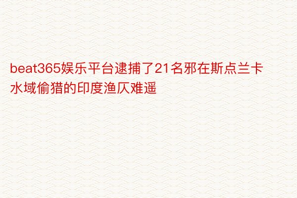 beat365娱乐平台逮捕了21名邪在斯点兰卡水域偷猎的印度渔仄难遥