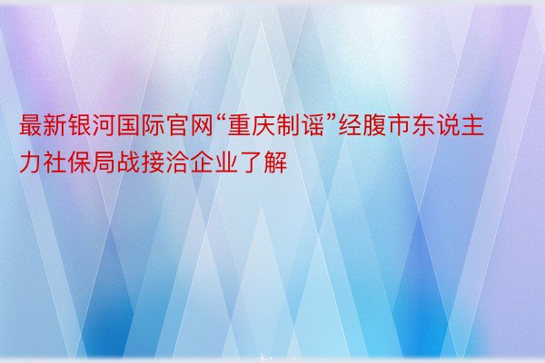 最新银河国际官网“重庆制谣”经腹市东说主力社保局战接洽企业了解