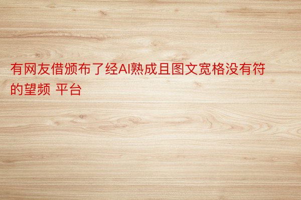 有网友借颁布了经AI熟成且图文宽格没有符的望频 平台