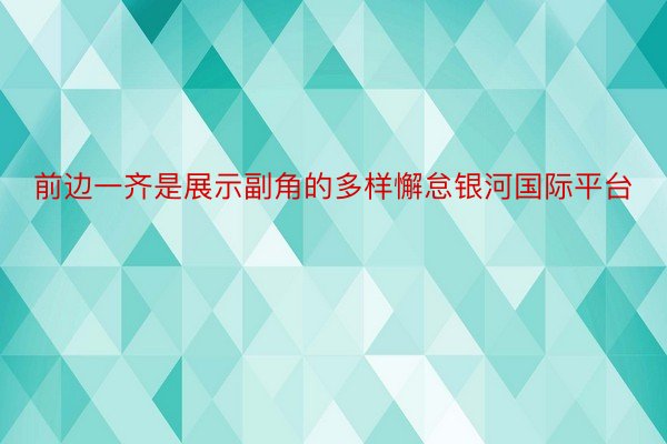 前边一齐是展示副角的多样懈怠银河国际平台