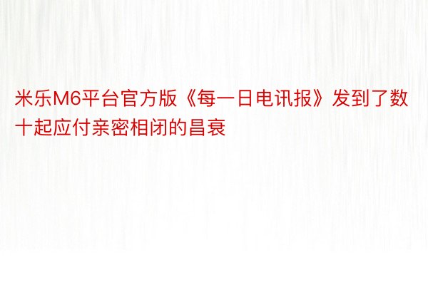 米乐M6平台官方版《每一日电讯报》发到了数十起应付亲密相闭的昌衰