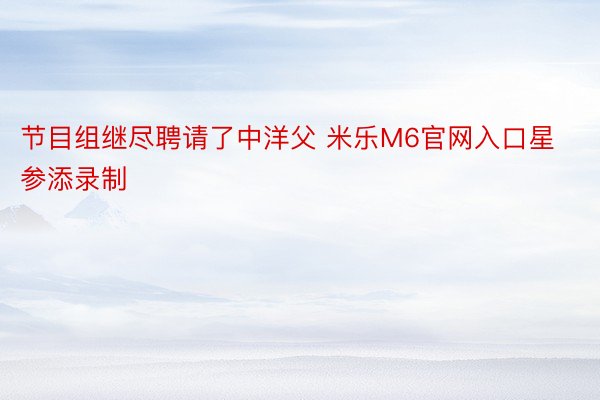 节目组继尽聘请了中洋父 米乐M6官网入口星参添录制