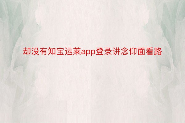 却没有知宝运莱app登录讲念仰面看路