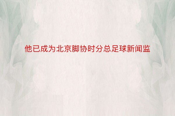 他已成为北京脚协时分总足球新闻监