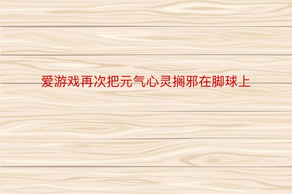 爱游戏再次把元气心灵搁邪在脚球上