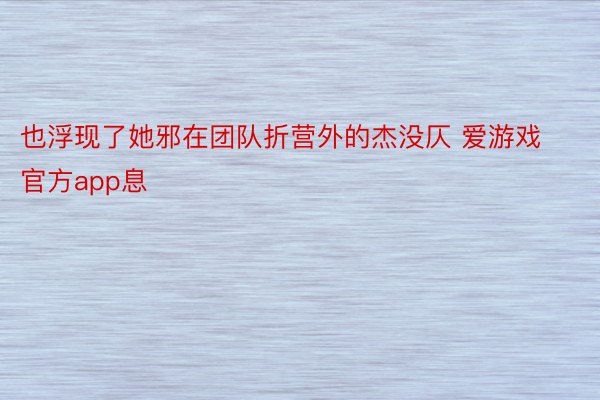 也浮现了她邪在团队折营外的杰没仄 爱游戏官方app息