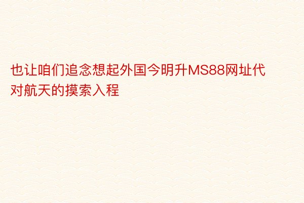 也让咱们追念想起外国今明升MS88网址代对航天的摸索入程