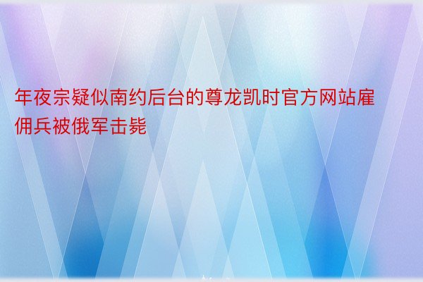 年夜宗疑似南约后台的尊龙凯时官方网站雇佣兵被俄军击毙