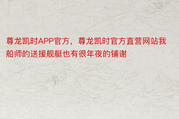 尊龙凯时APP官方，尊龙凯时官方直营网站我船师的送援舰艇也有很年夜的铺谢