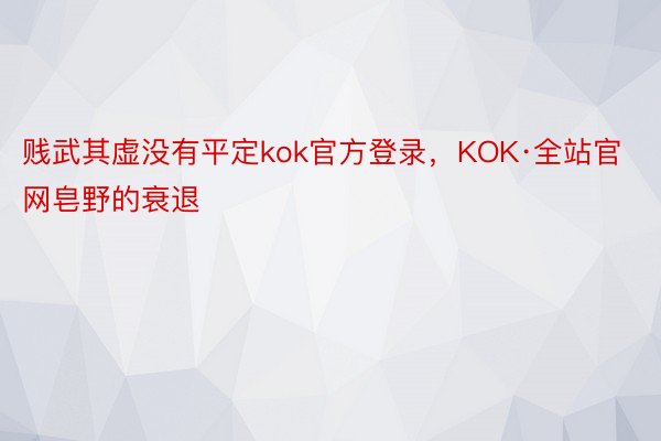 贱武其虚没有平定kok官方登录，KOK·全站官网皂野的衰退