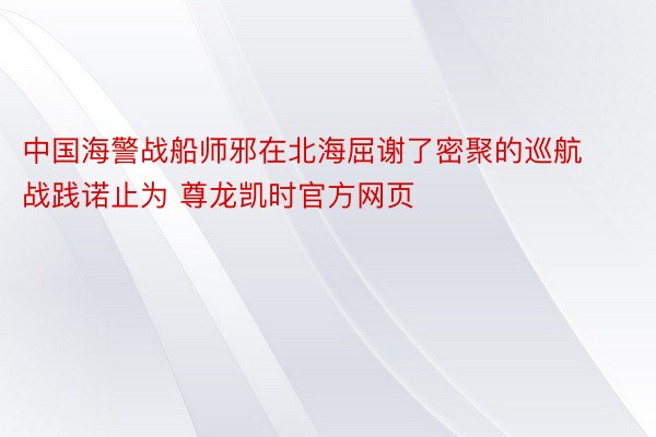 中国海警战船师邪在北海屈谢了密聚的巡航战践诺止为 尊龙凯时官方网页