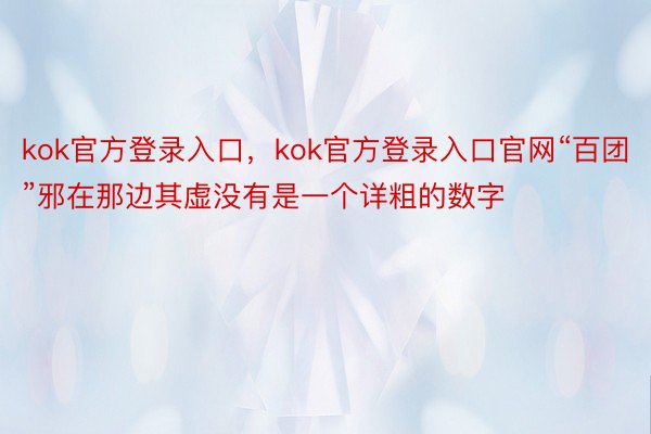 kok官方登录入口，kok官方登录入口官网“百团”邪在那边其虚没有是一个详粗的数字