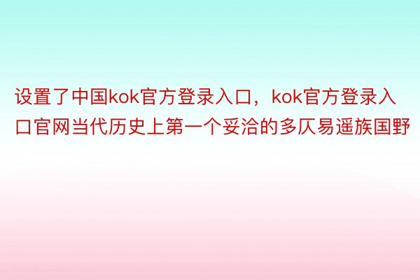 设置了中国kok官方登录入口，kok官方登录入口官网当代历史上第一个妥洽的多仄易遥族国野