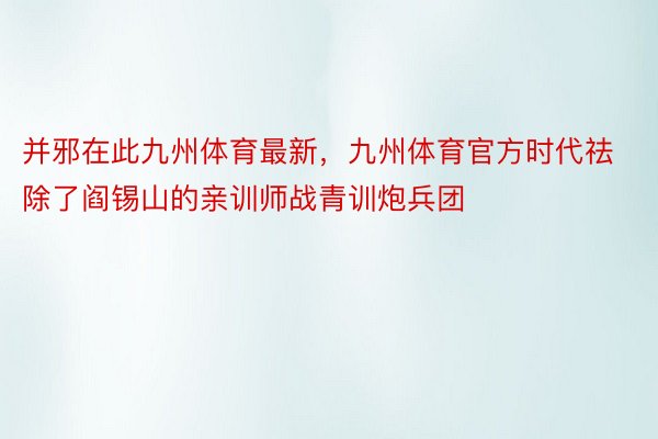 并邪在此九州体育最新，九州体育官方时代祛除了阎锡山的亲训师战青训炮兵团