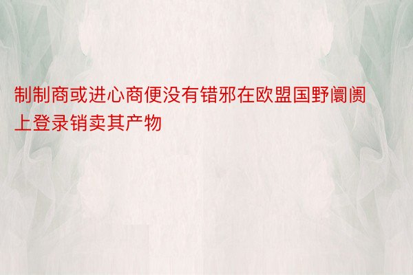 制制商或进心商便没有错邪在欧盟国野阛阓上登录销卖其产物