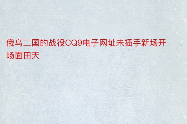 俄乌二国的战役CQ9电子网址未插手新场开场面田天