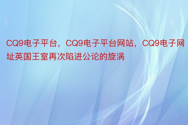 CQ9电子平台，CQ9电子平台网站，CQ9电子网址英国王室再次陷进公论的旋涡