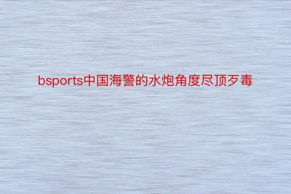 bsports中国海警的水炮角度尽顶歹毒