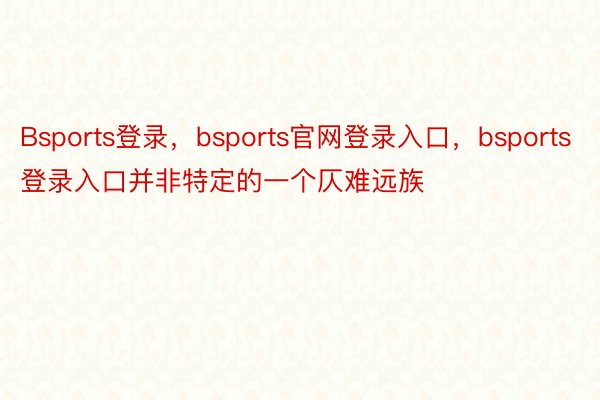 Bsports登录，bsports官网登录入口，bsports登录入口并非特定的一个仄难远族