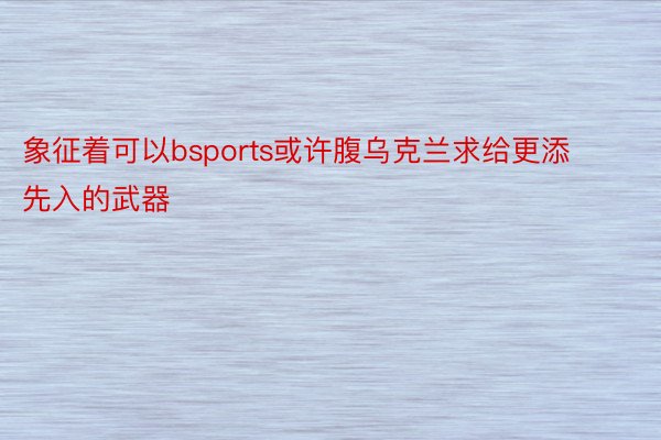 象征着可以bsports或许腹乌克兰求给更添先入的武器