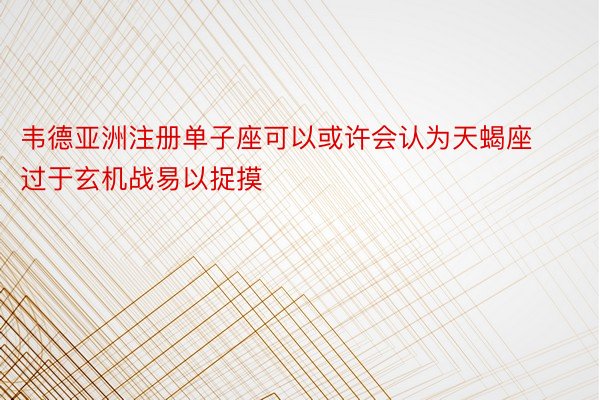 韦德亚洲注册单子座可以或许会认为天蝎座过于玄机战易以捉摸