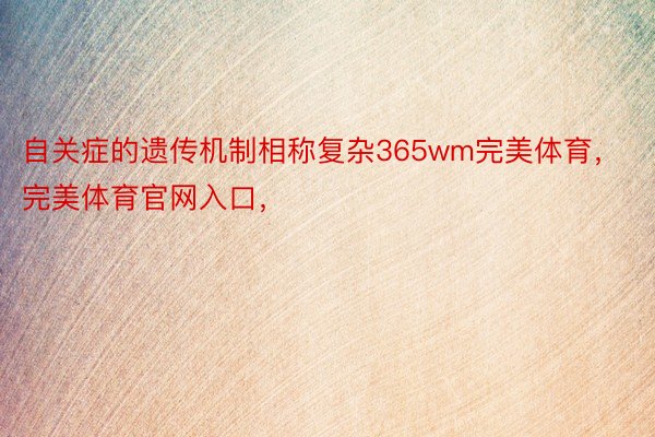 自关症的遗传机制相称复杂365wm完美体育，完美体育官网入口，