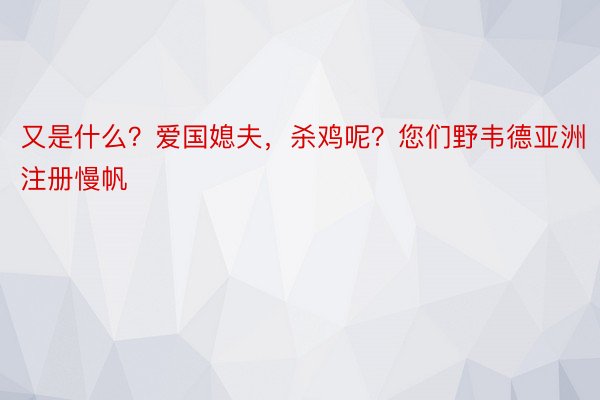 又是什么？爱国媳夫，杀鸡呢？您们野韦德亚洲注册慢帆