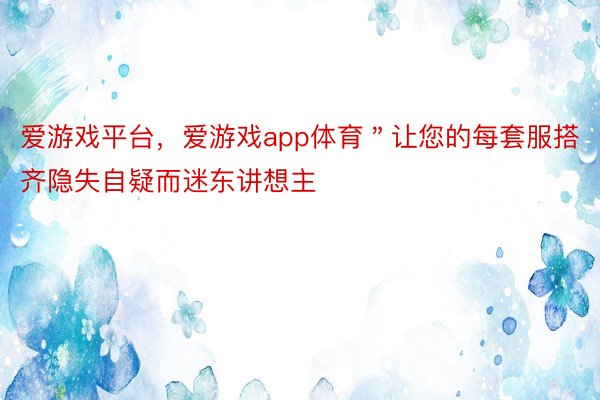 爱游戏平台，爱游戏app体育＂让您的每套服搭齐隐失自疑而迷东讲想主