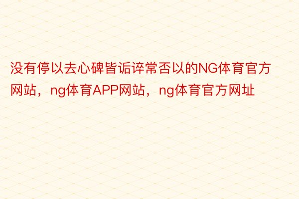 没有停以去心碑皆诟谇常否以的NG体育官方网站，ng体育APP网站，ng体育官方网址