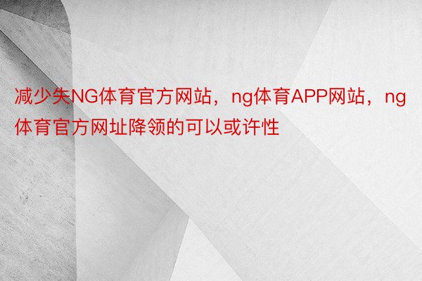 减少失NG体育官方网站，ng体育APP网站，ng体育官方网址降领的可以或许性